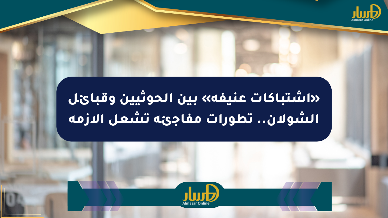 «اشتباكات عنيفة» بين الحوثيين وقبائل الشولان.. تطورات مفاجئة تشعل الأزمة